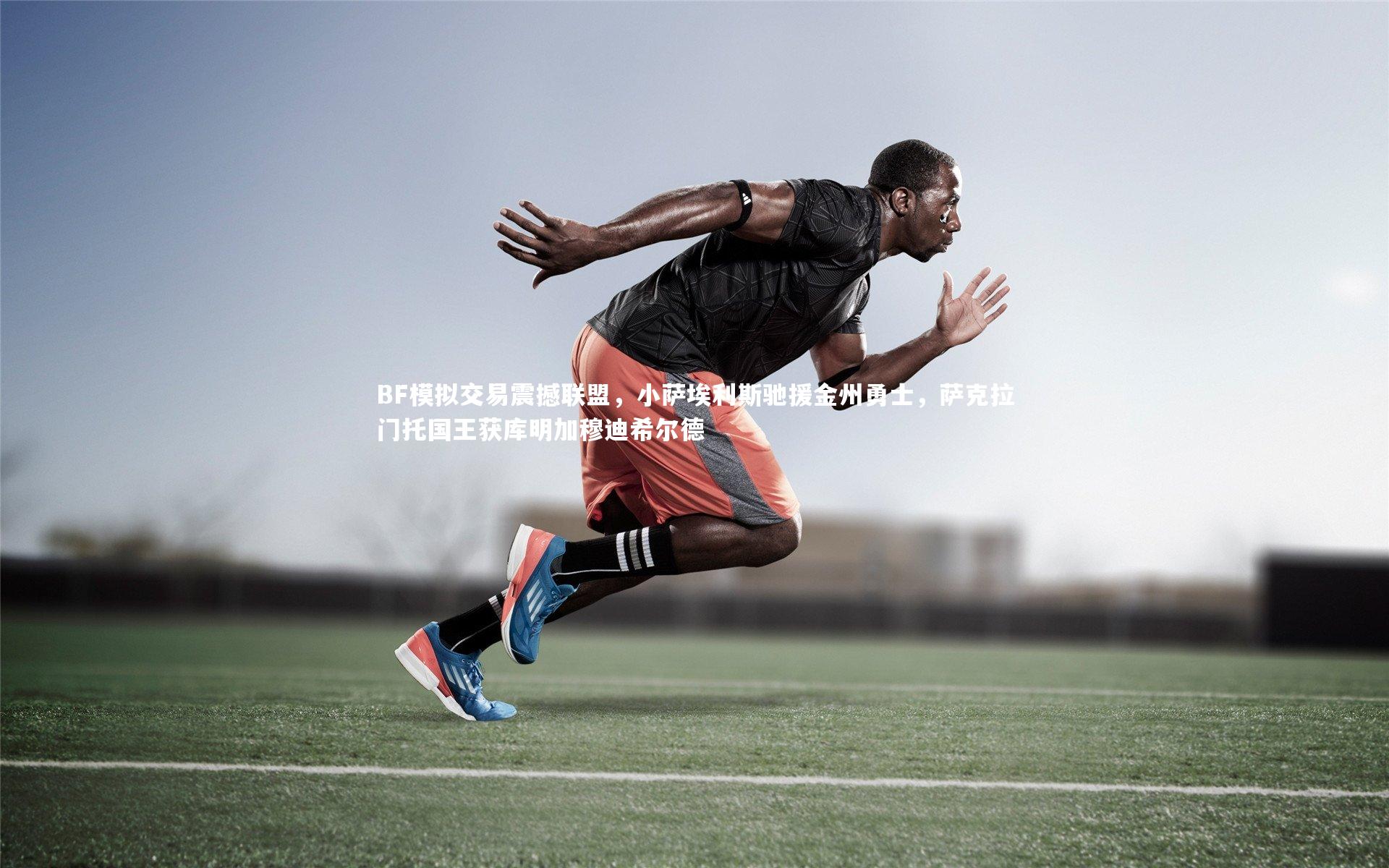 BF模拟交易震撼联盟，小萨埃利斯驰援金州勇士，萨克拉门托国王获库明加穆迪希尔德