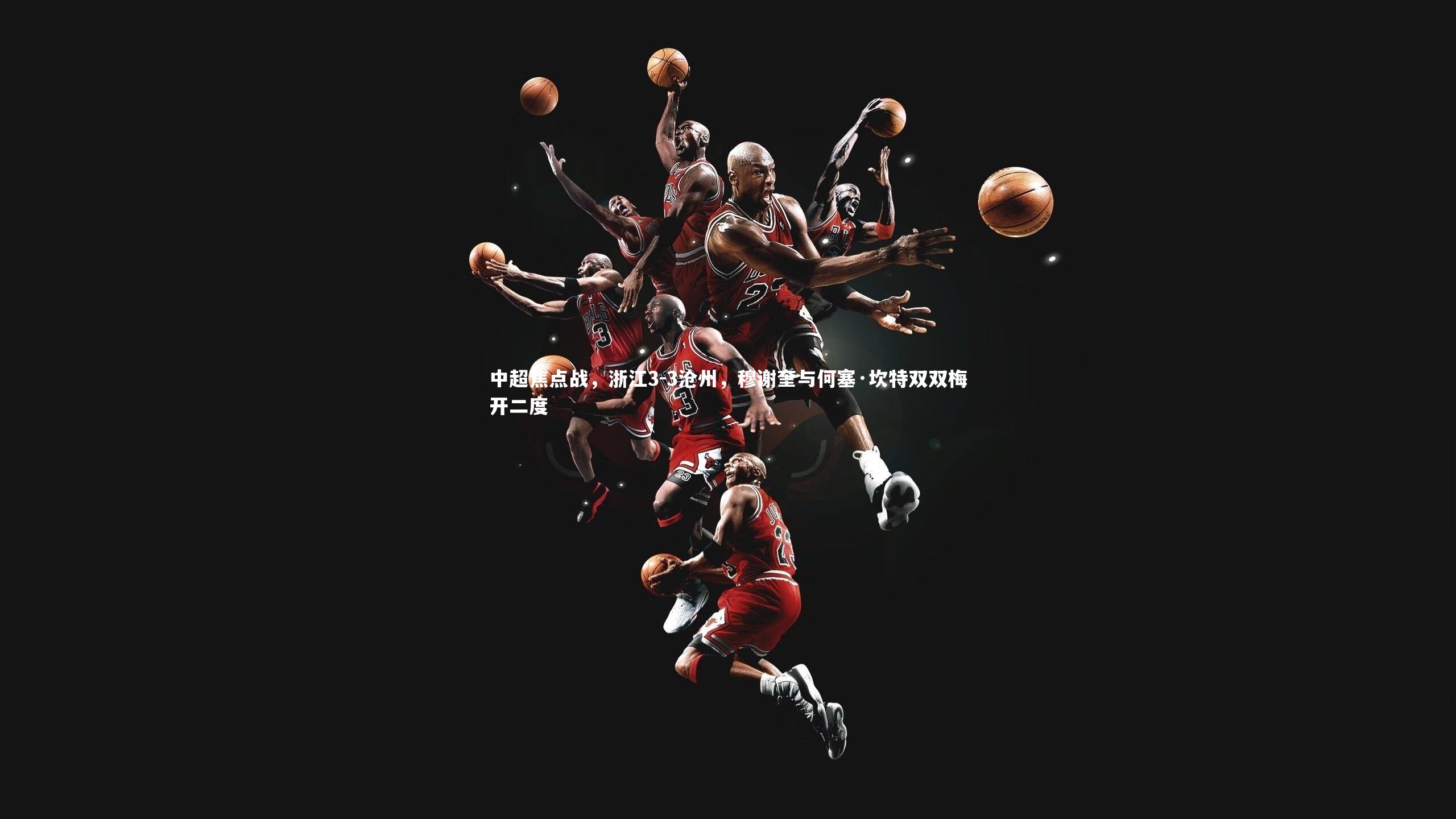 中超焦点战，浙江3-3沧州，穆谢奎与何塞·坎特双双梅开二度