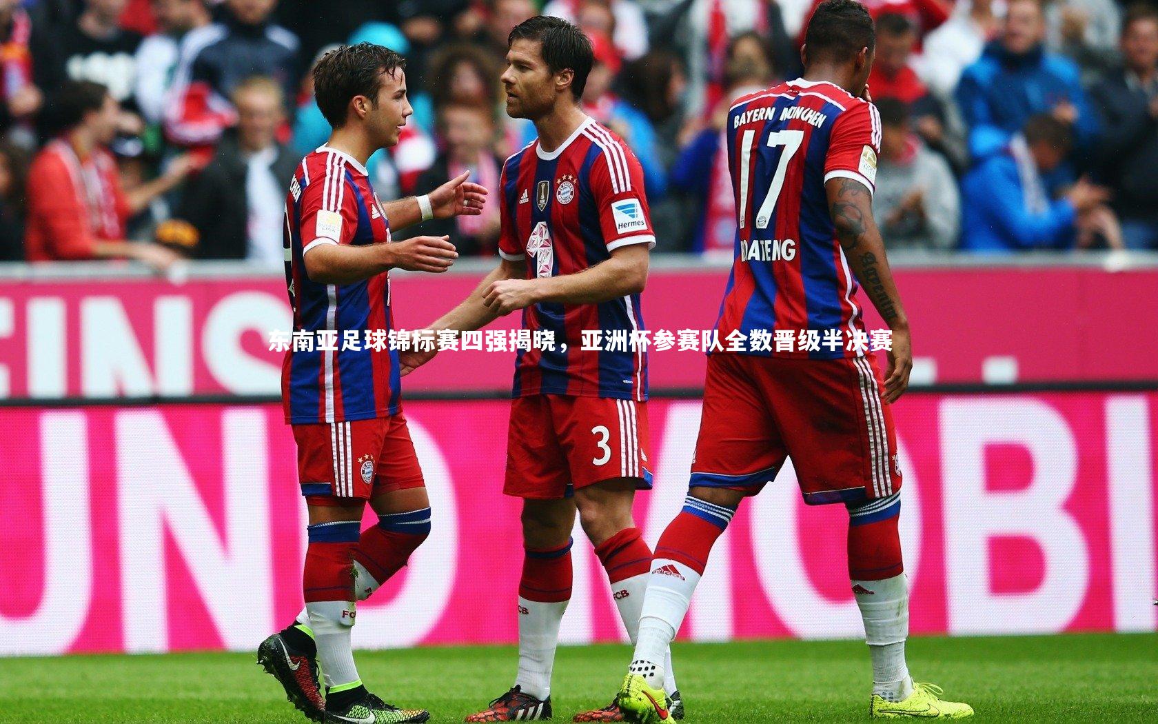 东南亚足球锦标赛四强揭晓,亚洲杯参赛队全数晋级半决赛