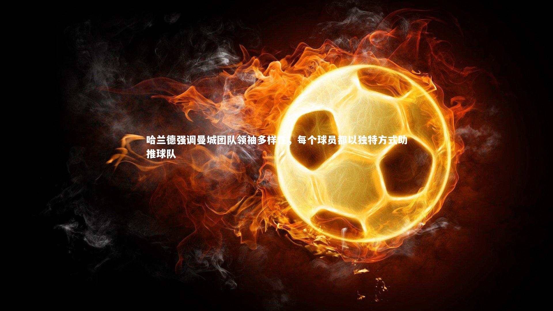 YY易游体育平台-哈兰德强调曼城团队领袖多样性，每个球员都以独特方式助推球队